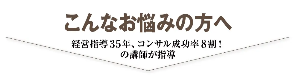 こんなお悩みの方 経営指導35年、コンサル成功率8割！の講師が指導